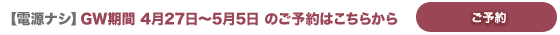 【電源ナシ】GW期間のご予約はこちら 【電源ナシ】GW期間のご予約はこちら